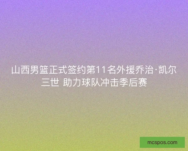 山西男篮正式签约第11名外援乔治·凯尔三世 助力球队冲击季后赛