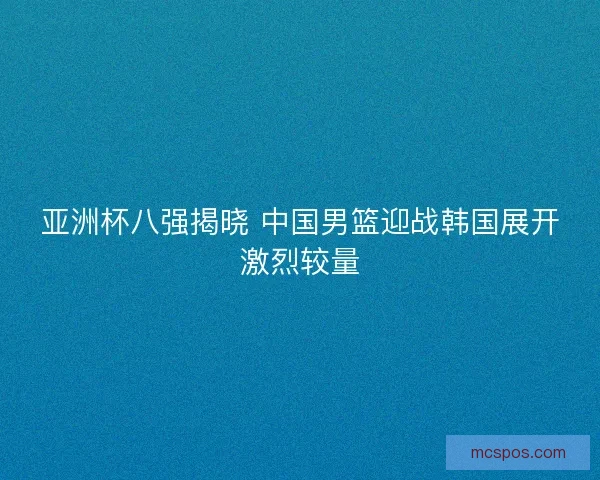 亚洲杯八强揭晓 中国男篮迎战韩国展开激烈较量