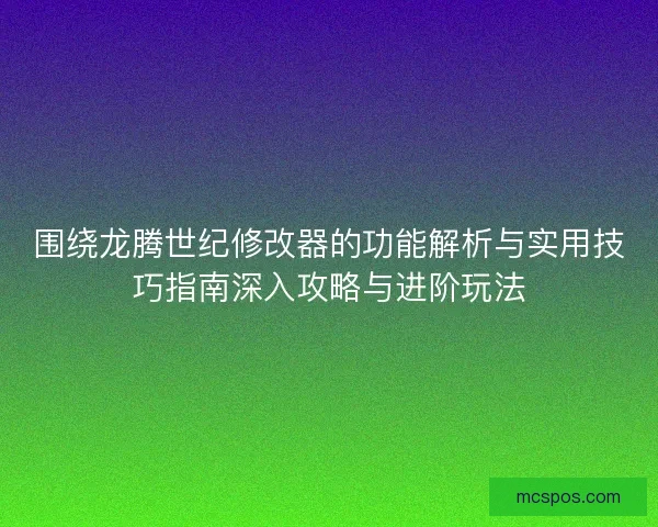 围绕龙腾世纪修改器的功能解析与实用技巧指南深入攻略与进阶玩法 围绕龙腾世纪修改器的功能解析与实用技巧指南深入攻略与进阶玩法