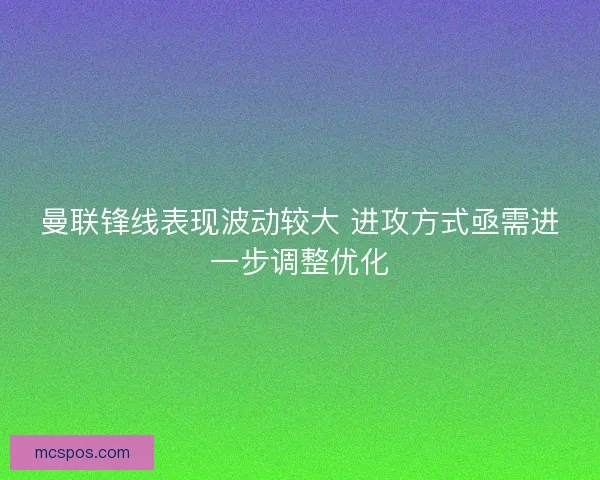 曼联锋线表现波动较大 进攻方式亟需进一步调整优化