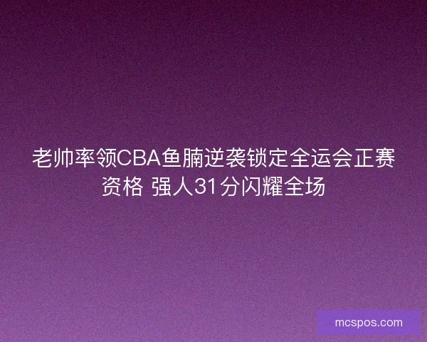 老帅率领CBA鱼腩逆袭锁定全运会正赛资格 强人31分闪耀全场