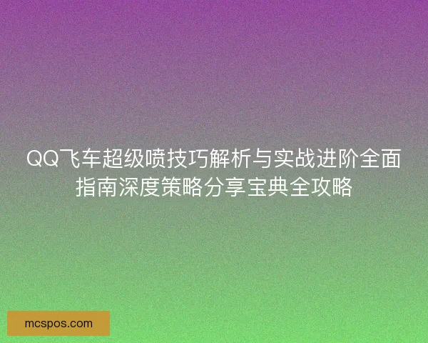 QQ飞车超级喷技巧解析与实战进阶全面指南深度策略分享宝典全攻略