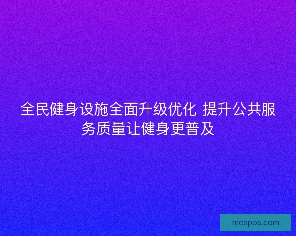 全民健身设施全面升级优化 提升公共服务质量让健身更普及