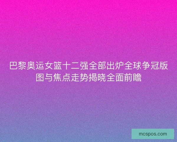 巴黎奥运女篮十二强全部出炉全球争冠版图与焦点走势揭晓全面前瞻