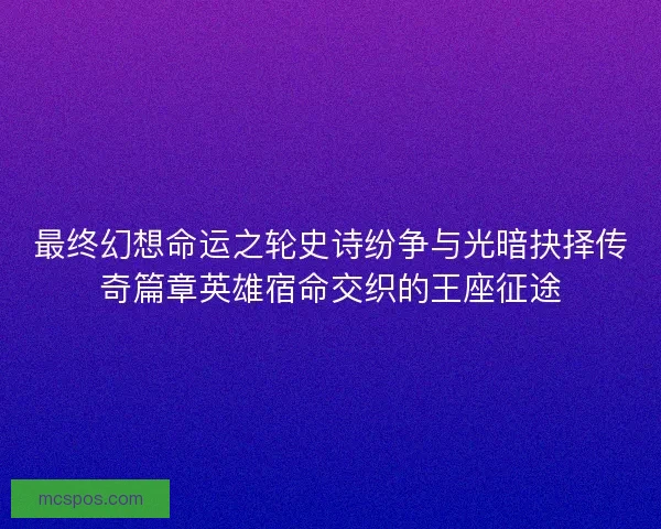 最终幻想命运之轮史诗纷争与光暗抉择传奇篇章英雄宿命交织的王座征途 最终幻想命运之轮史诗纷争与光暗抉择传奇篇章英雄宿命交织的王座征途