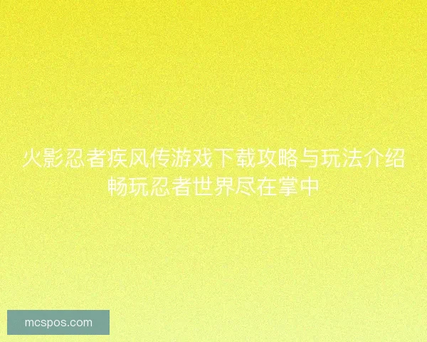 火影忍者疾风传游戏下载攻略与玩法介绍畅玩忍者世界尽在掌中
