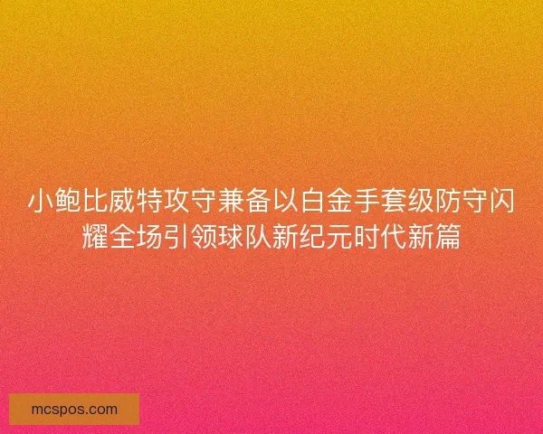 小鲍比威特攻守兼备以白金手套级防守闪耀全场引领球队新纪元时代新篇