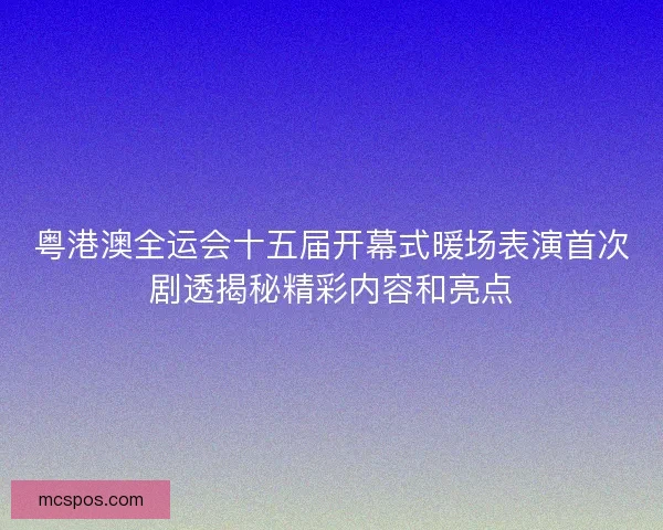 粤港澳全运会十五届开幕式暖场表演首次剧透揭秘精彩内容和亮点