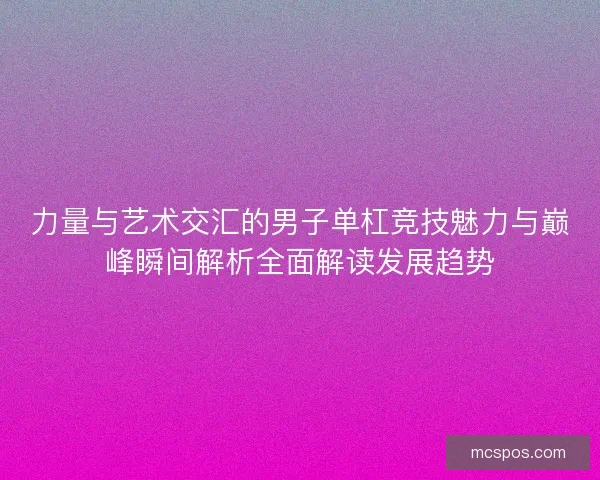 力量与艺术交汇的男子单杠竞技魅力与巅峰瞬间解析全面解读发展趋势