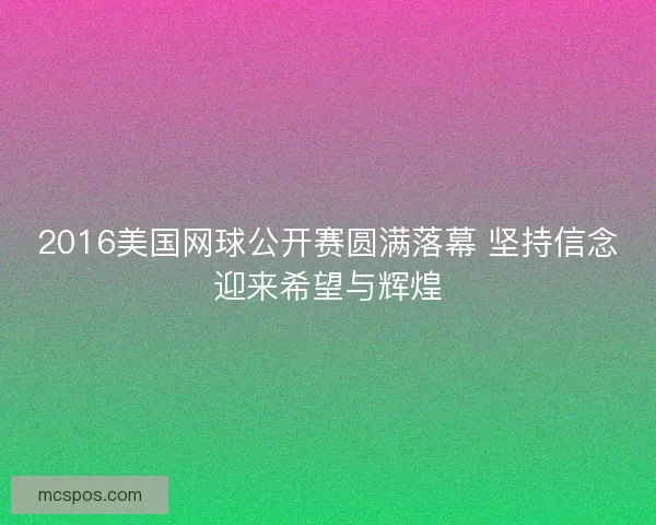 2016美国网球公开赛圆满落幕 坚持信念迎来希望与辉煌 2016美国网球公开赛圆满落幕 坚持信念迎来希望与辉煌
