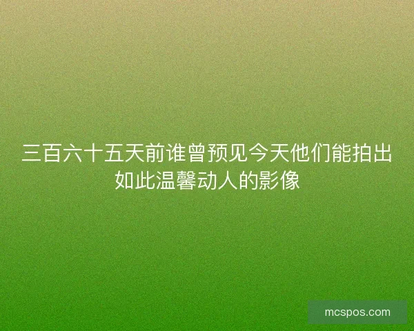三百六十五天前谁曾预见今天他们能拍出如此温馨动人的影像 三百六十五天前谁曾预见今天他们能拍出如此温馨动人的影像