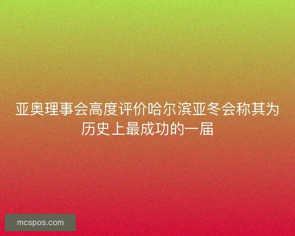 亚奥理事会高度评价哈尔滨亚冬会称其为历史上最成功的一届 亚奥理事会高度评价哈尔滨亚冬会称其为历史上最成功的一届