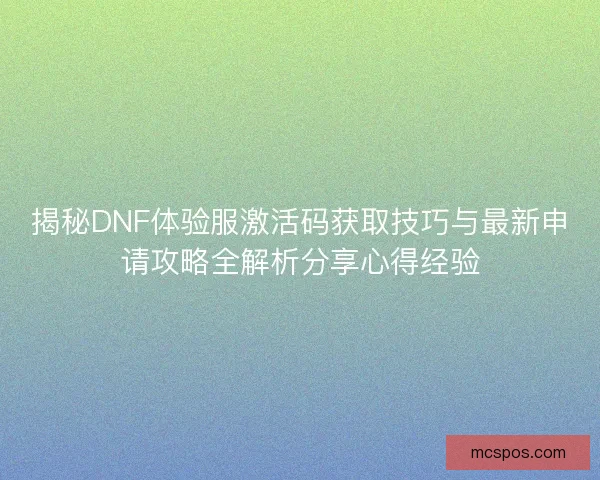 揭秘DNF体验服激活码获取技巧与最新申请攻略全解析分享心得经验
